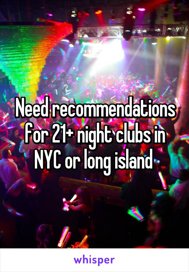 Need recommendations for 21+ night clubs in NYC or long island 