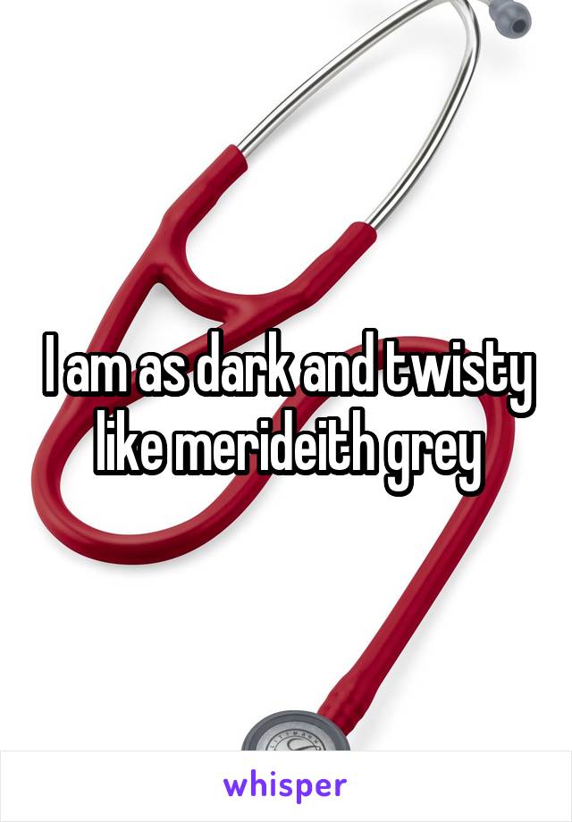 I am as dark and twisty like merideith grey