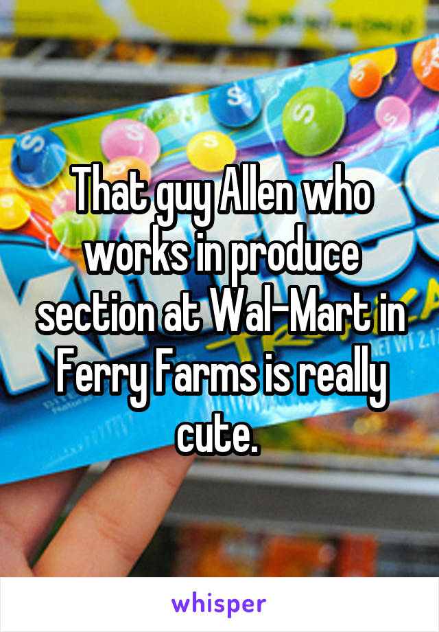 That guy Allen who works in produce section at Wal-Mart in Ferry Farms is really cute. 
