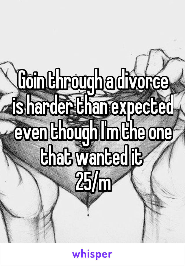 Goin through a divorce is harder than expected even though I'm the one that wanted it 
25/m