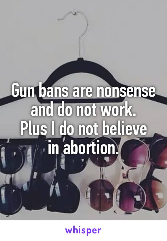 Gun bans are nonsense and do not work.
Plus I do not believe in abortion.