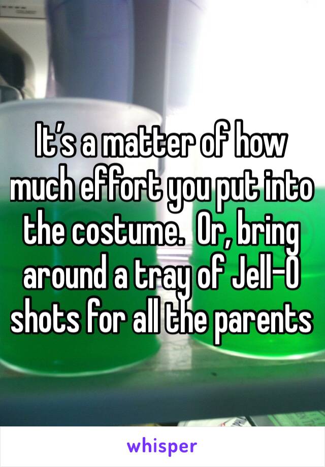 It’s a matter of how much effort you put into the costume.  Or, bring around a tray of Jell-O shots for all the parents 