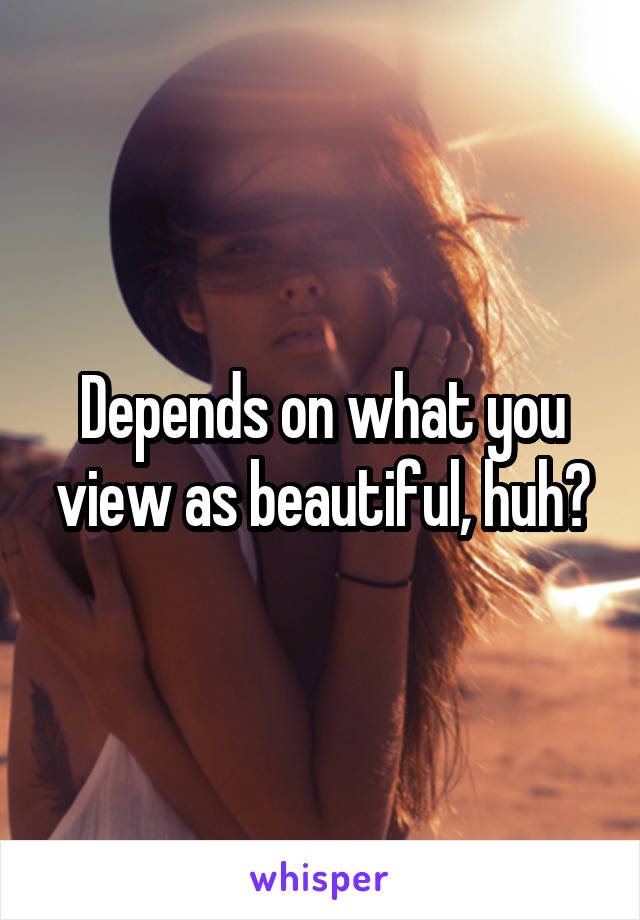 Depends on what you view as beautiful, huh?