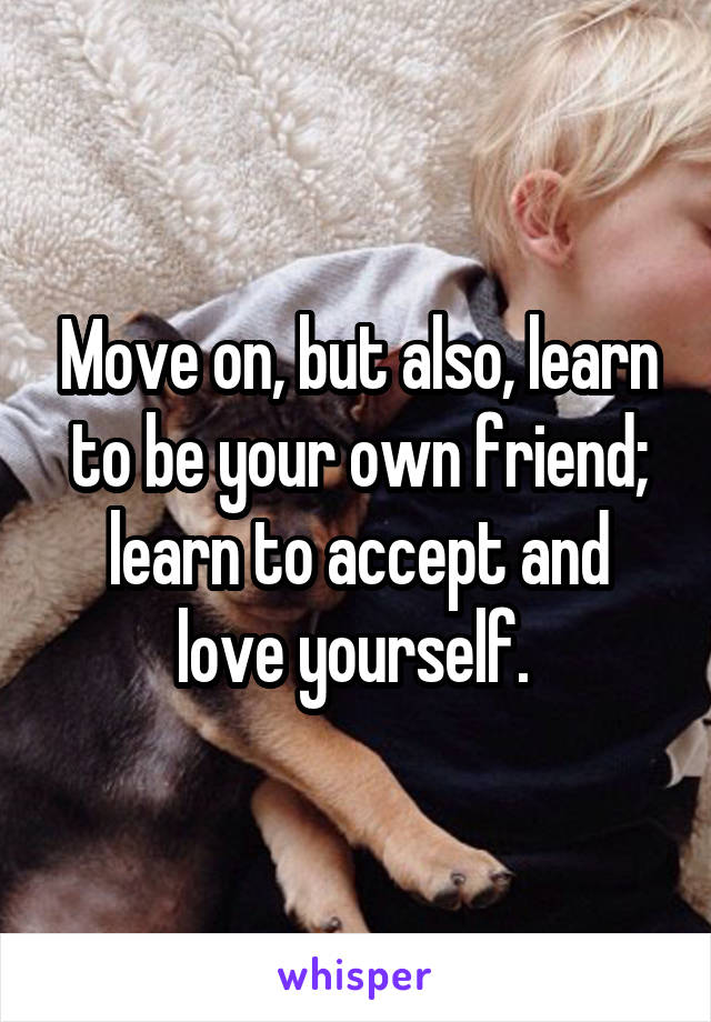 Move on, but also, learn to be your own friend; learn to accept and love yourself. 