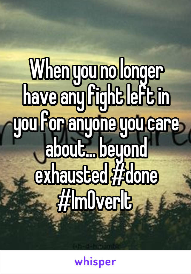 When you no longer have any fight left in you for anyone you care about... beyond exhausted #done #ImOverIt 