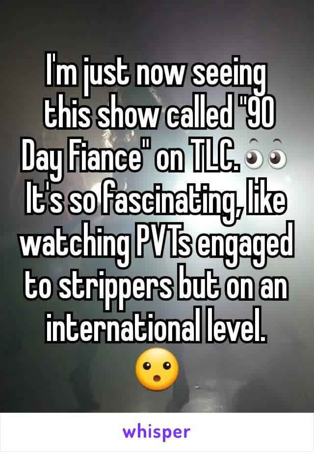 I'm just now seeing
 this show called "90 Day Fiance" on TLC.👀
It's so fascinating, like watching PVTs engaged to strippers but on an international level. 😮
