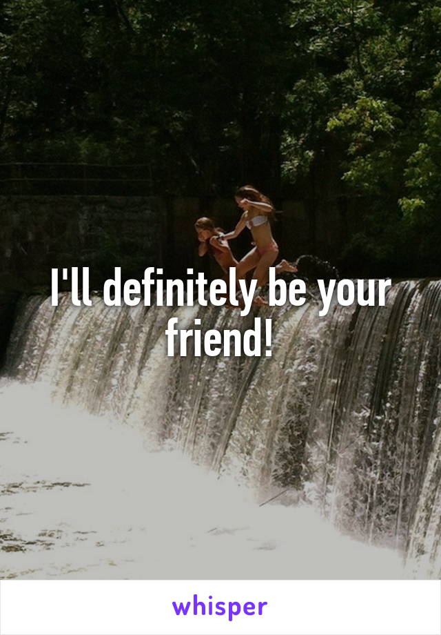 I'll definitely be your friend!