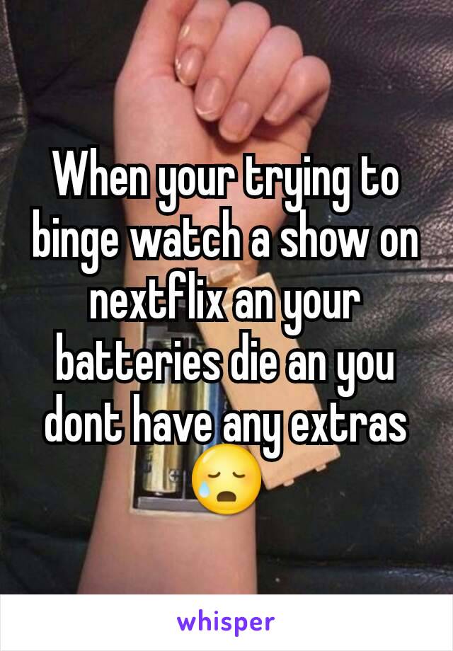 When your trying to binge watch a show on nextflix an your batteries die an you dont have any extras 😥