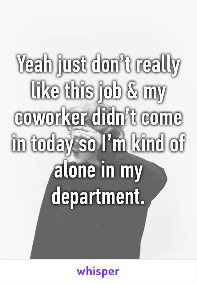 Yeah just don’t really like this job & my coworker didn’t come in today so I’m kind of alone in my department.