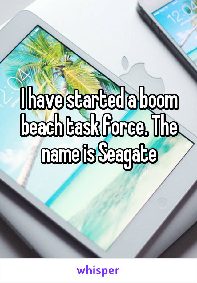 I have started a boom beach task force. The name is Seagate

