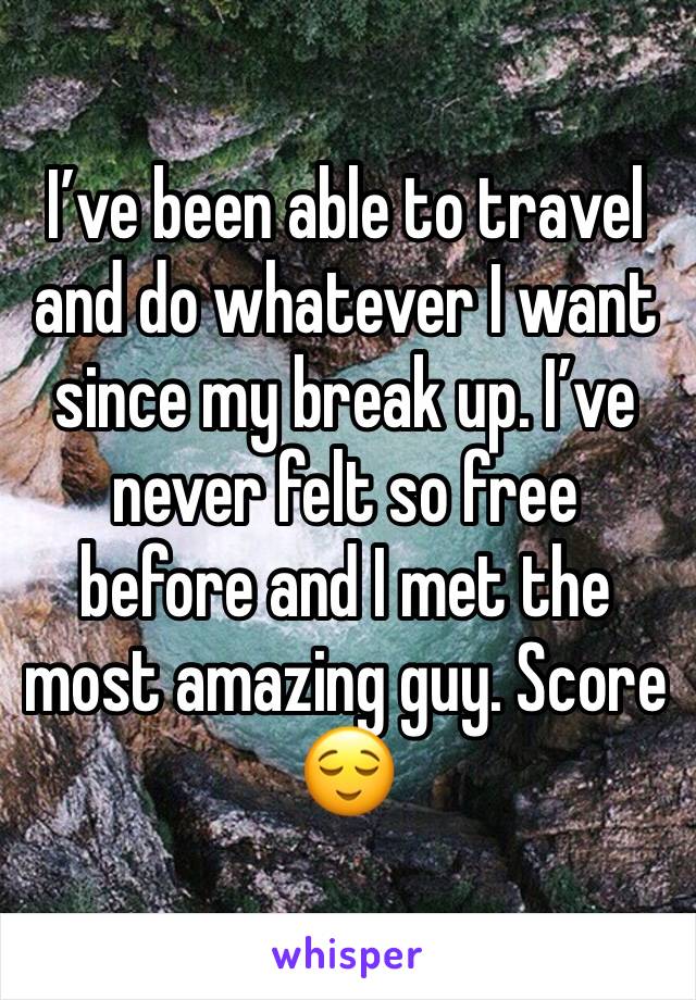 I’ve been able to travel and do whatever I want since my break up. I’ve never felt so free before and I met the most amazing guy. Score 😌