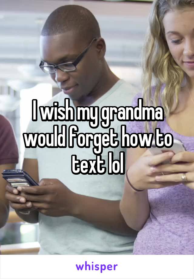 I wish my grandma would forget how to text lol
