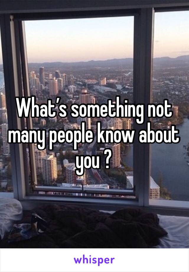 What’s something not many people know about you ? 