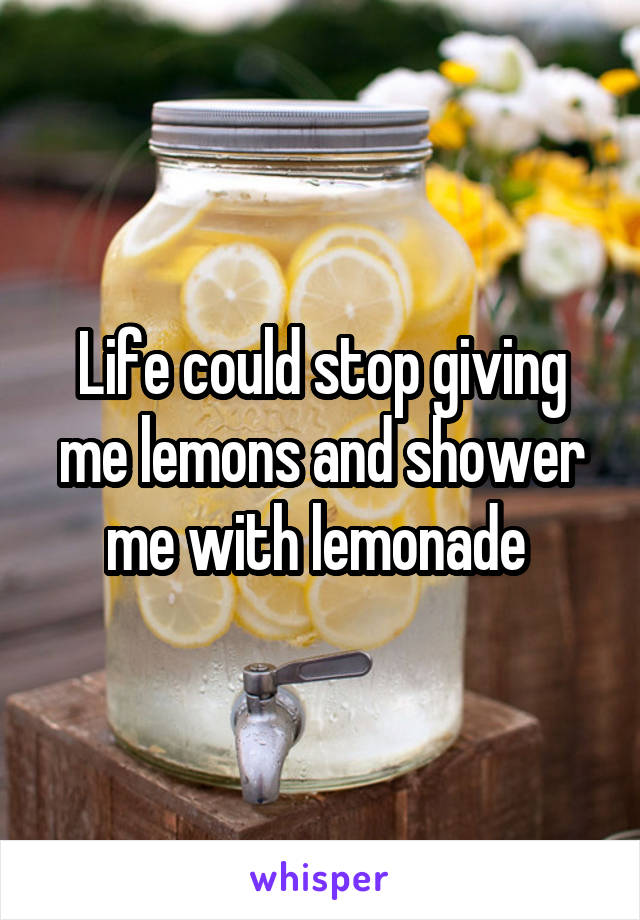 Life could stop giving me lemons and shower me with lemonade 