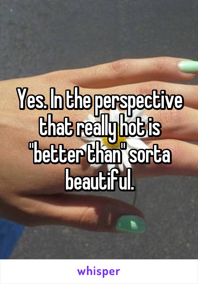 Yes. In the perspective that really hot is "better than" sorta beautiful.