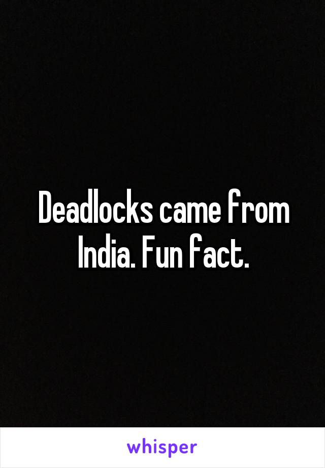 Deadlocks came from India. Fun fact.