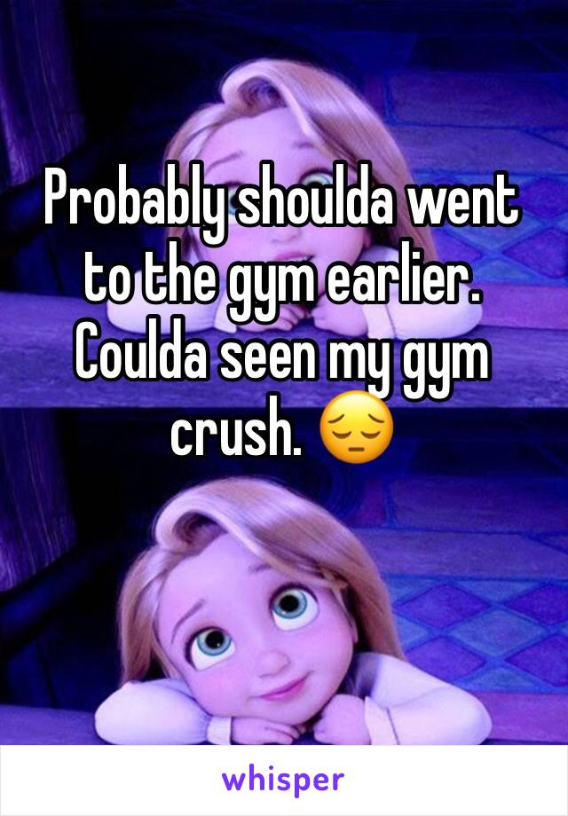 Probably shoulda went to the gym earlier. Coulda seen my gym crush. 😔