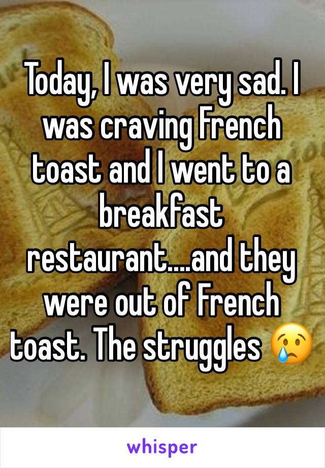 Today, I was very sad. I was craving French toast and I went to a breakfast restaurant....and they were out of French toast. The struggles 😢