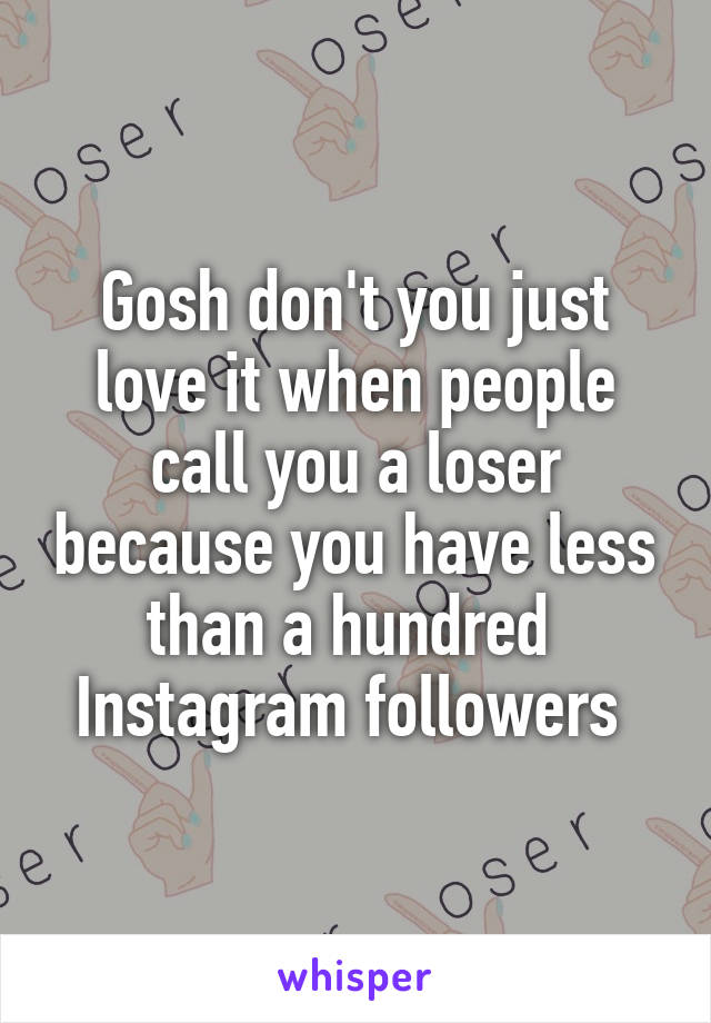 Gosh don't you just love it when people call you a loser because you have less than a hundred 
Instagram followers 