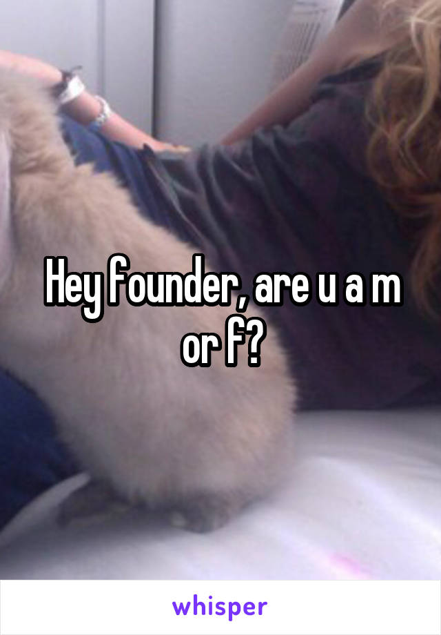 Hey founder, are u a m or f?