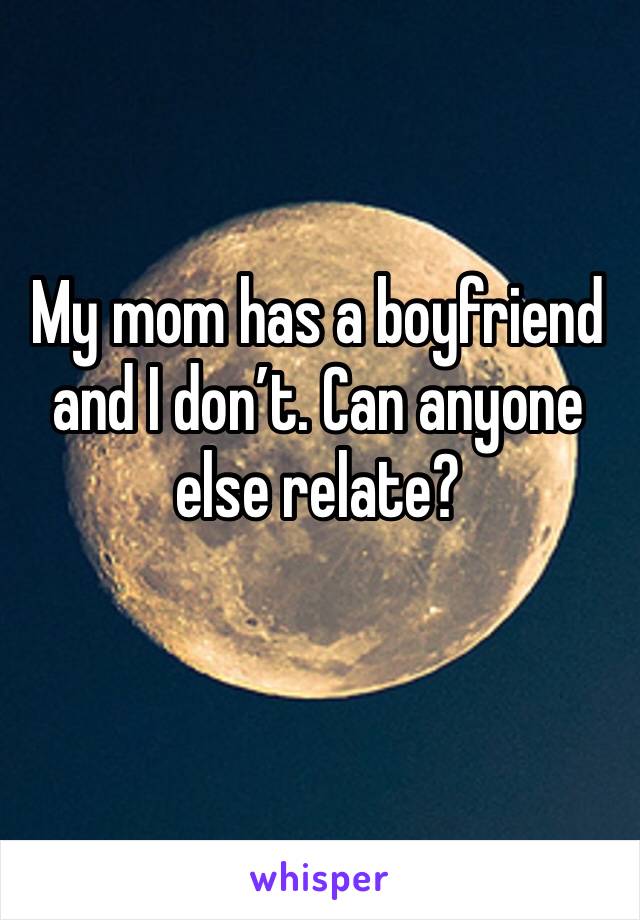 My mom has a boyfriend and I don’t. Can anyone else relate?