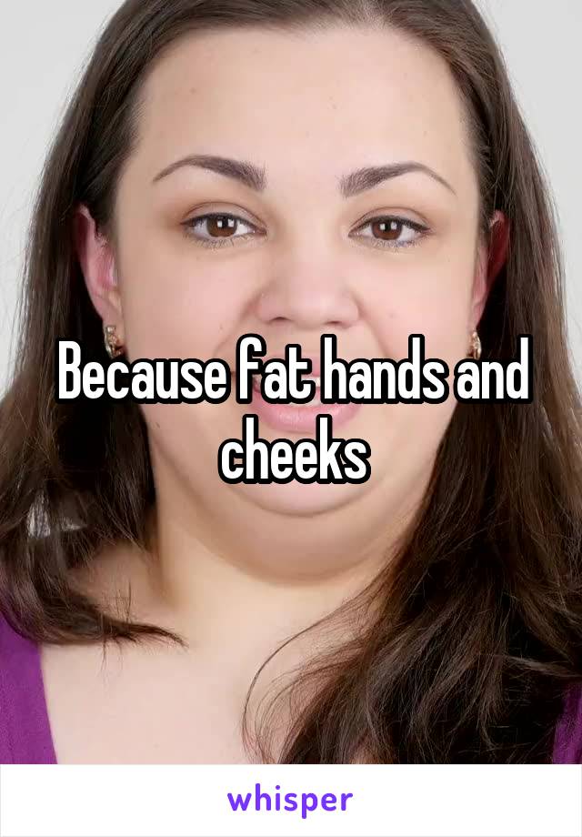 Because fat hands and cheeks