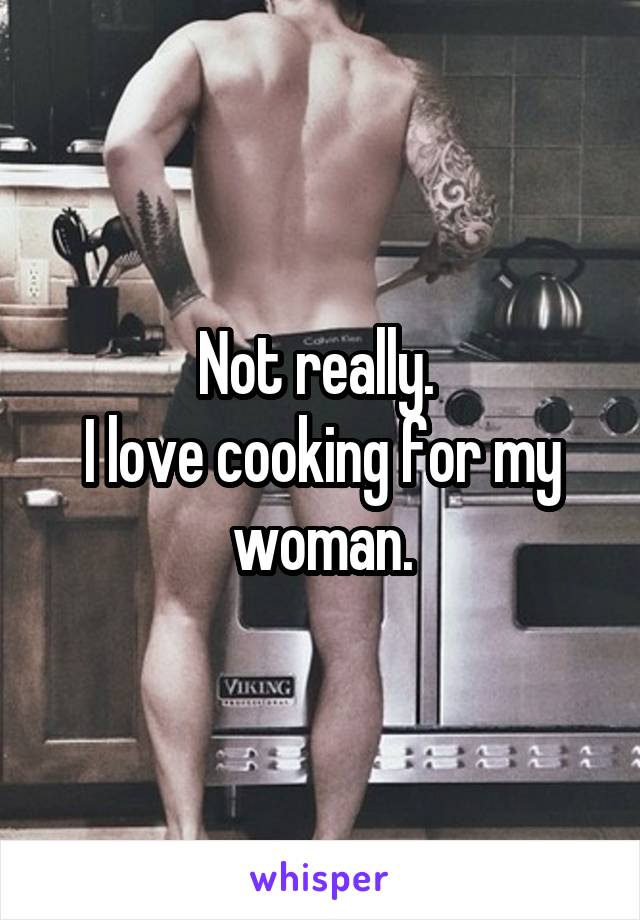 Not really. 
I love cooking for my woman.