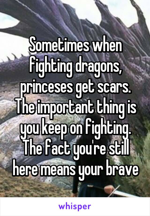 Sometimes when fighting dragons, princeses get scars. The important thing is you keep on fighting. The fact you're still here means your brave