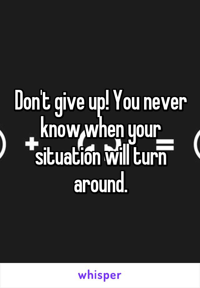 Don't give up! You never know when your situation will turn around.