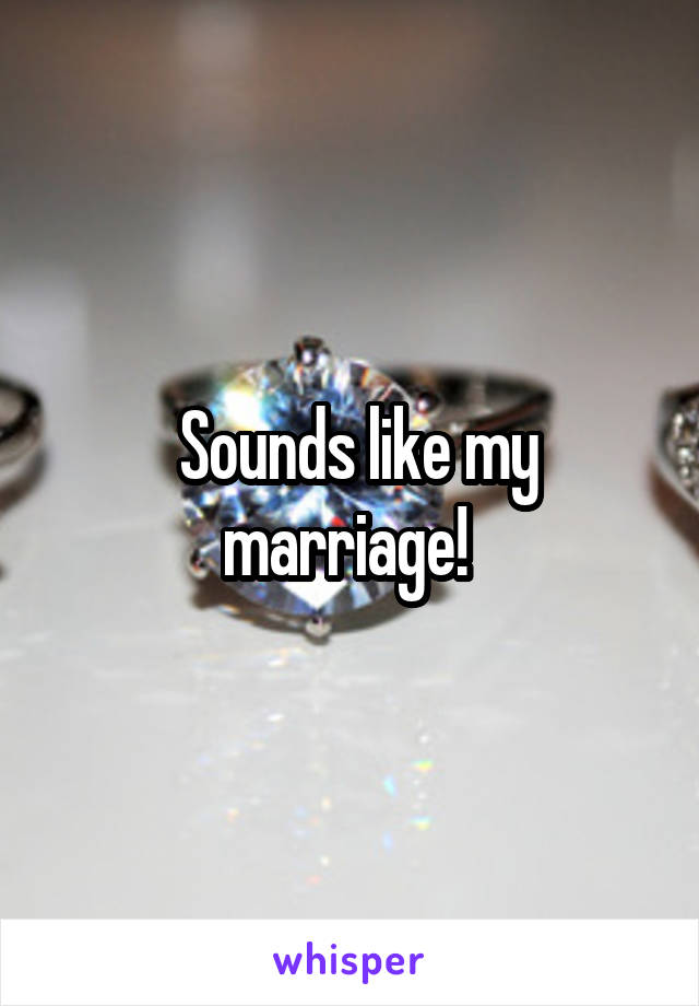  Sounds like my marriage! 