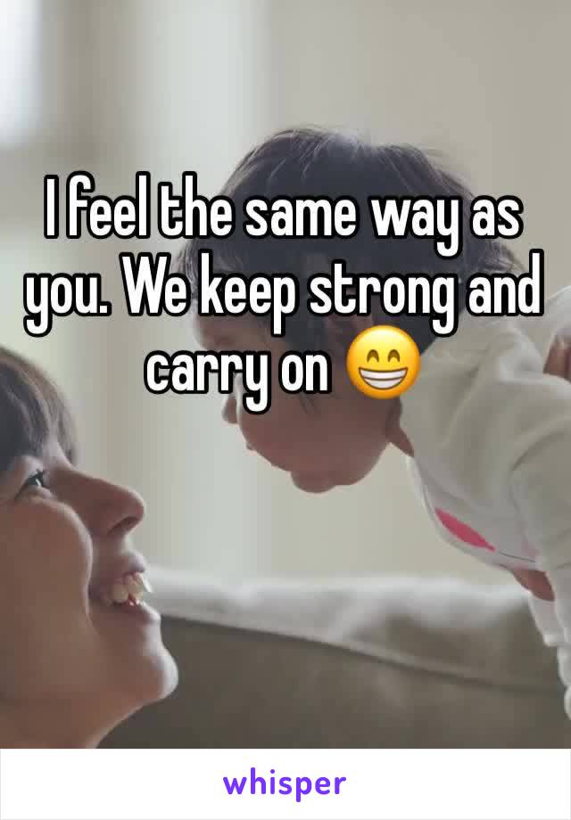 I feel the same way as you. We keep strong and carry on 😁