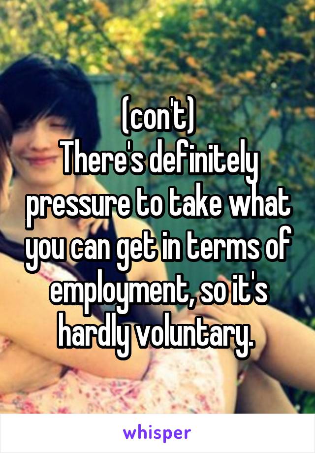 (con't)
There's definitely pressure to take what you can get in terms of employment, so it's hardly voluntary. 