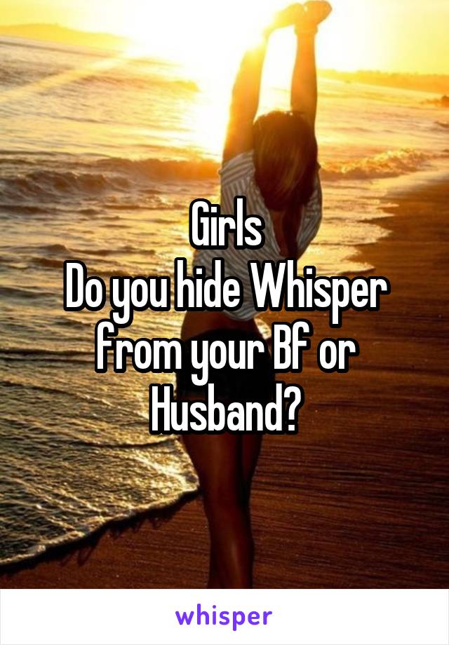 Girls
Do you hide Whisper from your Bf or Husband?