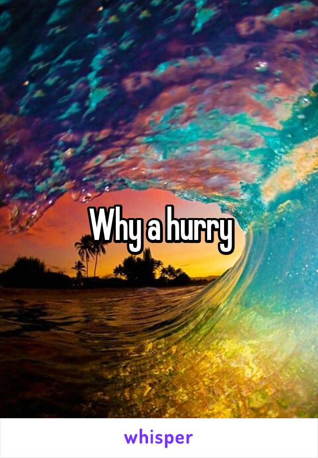 Why a hurry