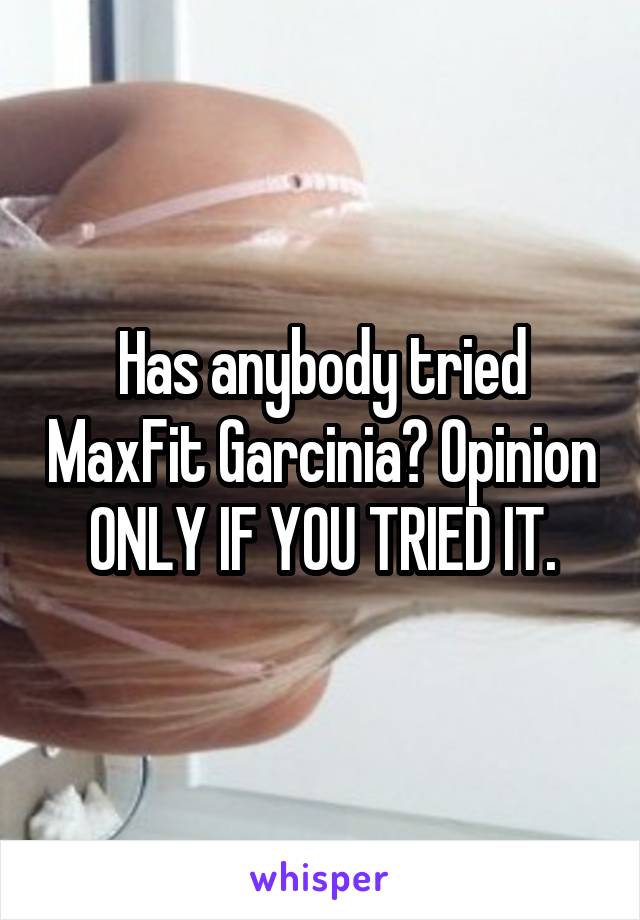 Has anybody tried MaxFit Garcinia? Opinion ONLY IF YOU TRIED IT.