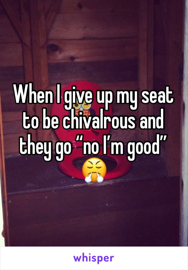 When I give up my seat to be chivalrous and they go “no I’m good” 😤