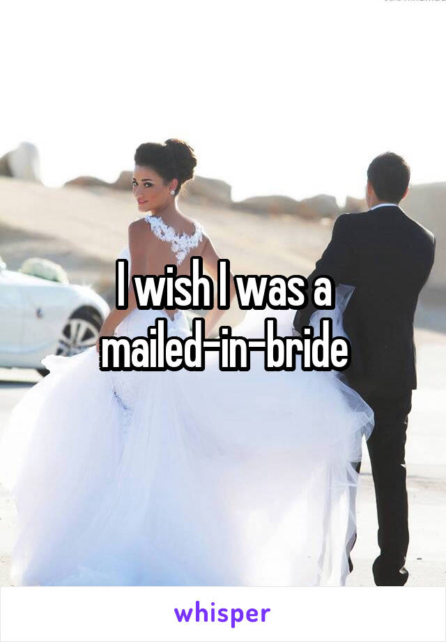 I wish I was a mailed-in-bride