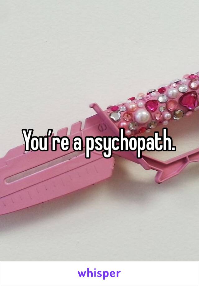 You’re a psychopath. 