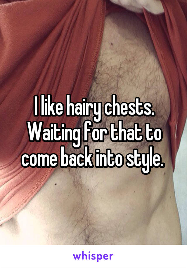 I like hairy chests. Waiting for that to come back into style. 