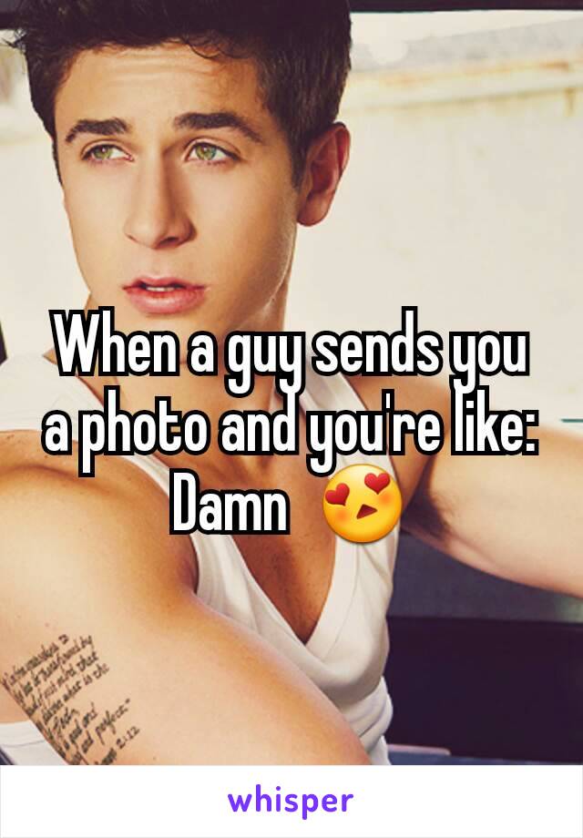 When a guy sends you a photo and you're like: Damn  😍