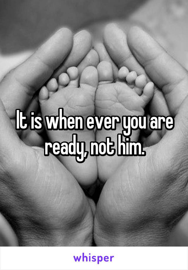 It is when ever you are ready, not him.
