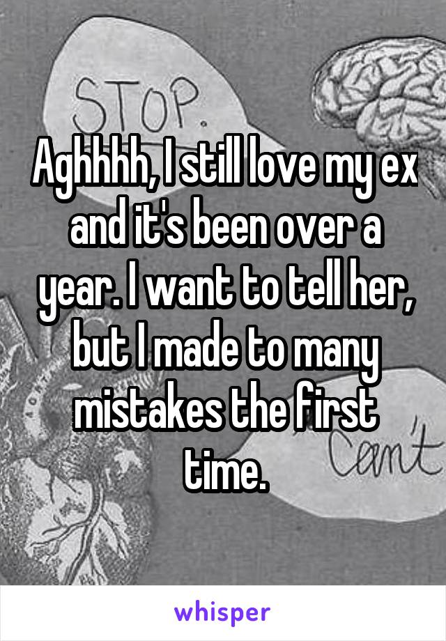 Aghhhh, I still love my ex and it's been over a year. I want to tell her, but I made to many mistakes the first time.