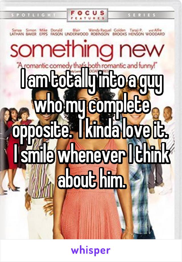 I am totally into a guy who my complete opposite.  I kinda love it.  I smile whenever I think about him.