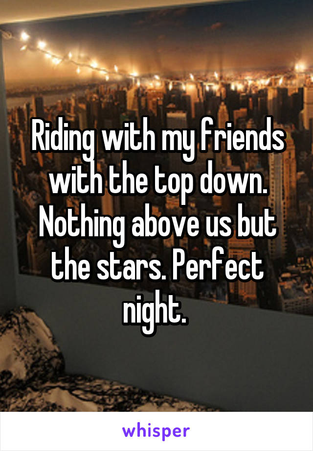 Riding with my friends with the top down. Nothing above us but the stars. Perfect night. 