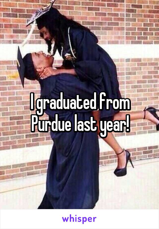 I graduated from Purdue last year!