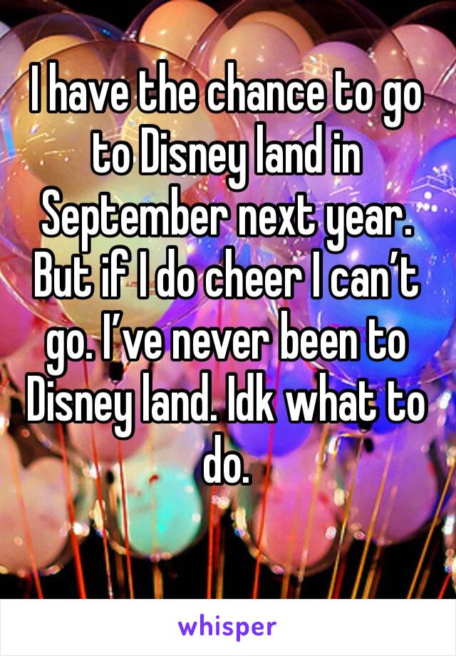 I have the chance to go to Disney land in September next year. But if I do cheer I can’t go. I’ve never been to Disney land. Idk what to do. 