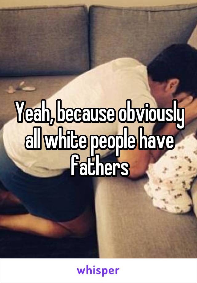 Yeah, because obviously all white people have fathers