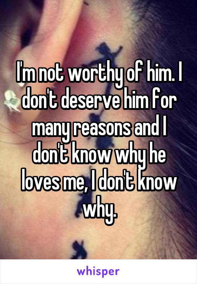 I'm not worthy of him. I don't deserve him for many reasons and I don't know why he loves me, I don't know why.