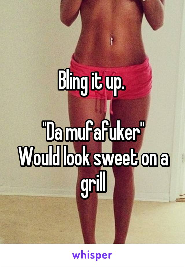 Bling it up. 

"Da mufafuker"
Would look sweet on a grill
