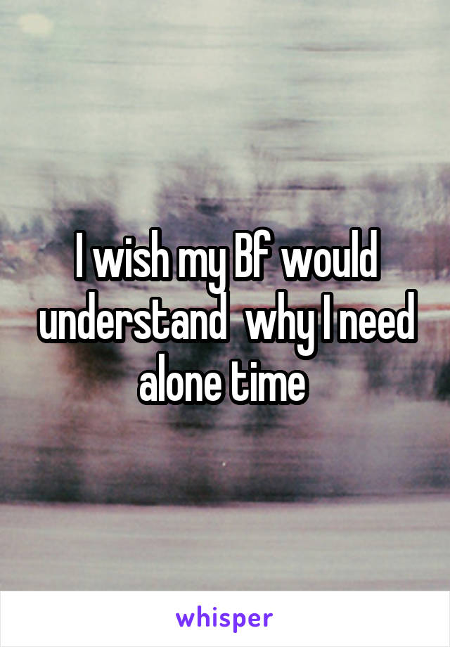 I wish my Bf would understand  why I need alone time 